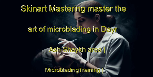 Skinart Mastering master the art of microblading in Dayr Ash Shaykh area | MicrobladingTraining | MicrobladingClasses | SkinartTraining-Yemen
